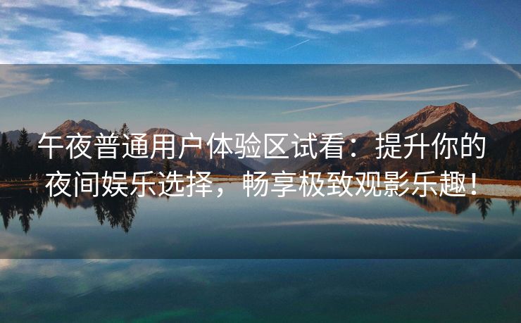 午夜普通用户体验区试看：提升你的夜间娱乐选择，畅享极致观影乐趣！