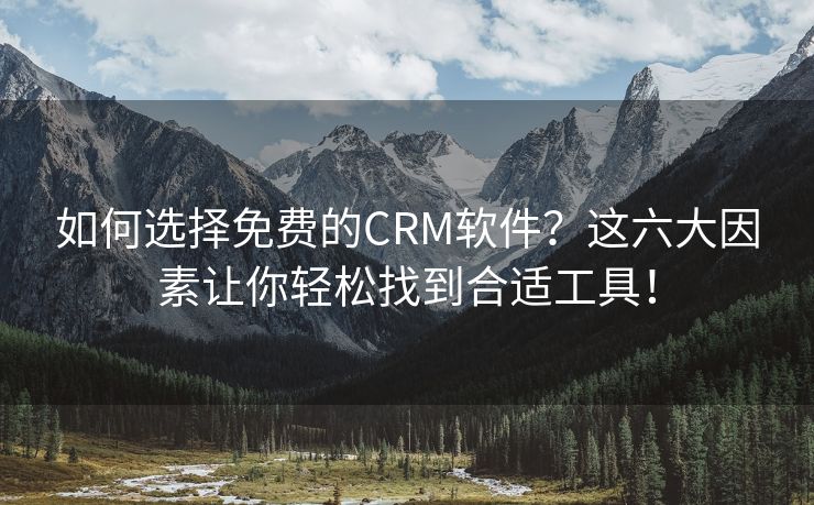 如何选择免费的CRM软件？这六大因素让你轻松找到合适工具！