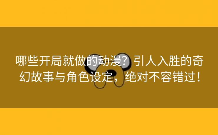 哪些开局就做的动漫？引人入胜的奇幻故事与角色设定，绝对不容错过！