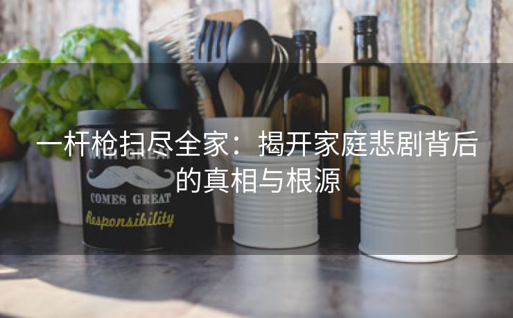 一杆枪扫尽全家：揭开家庭悲剧背后的真相与根源