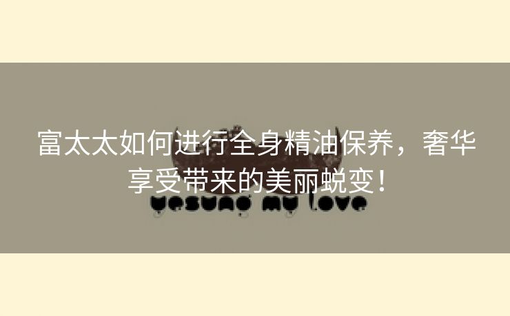 富太太如何进行全身精油保养，奢华享受带来的美丽蜕变！