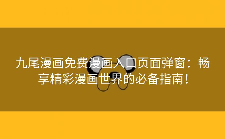九尾漫画免费漫画入口页面弹窗：畅享精彩漫画世界的必备指南！