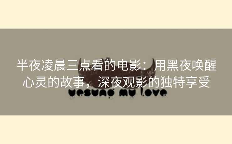 半夜凌晨三点看的电影：用黑夜唤醒心灵的故事，深夜观影的独特享受