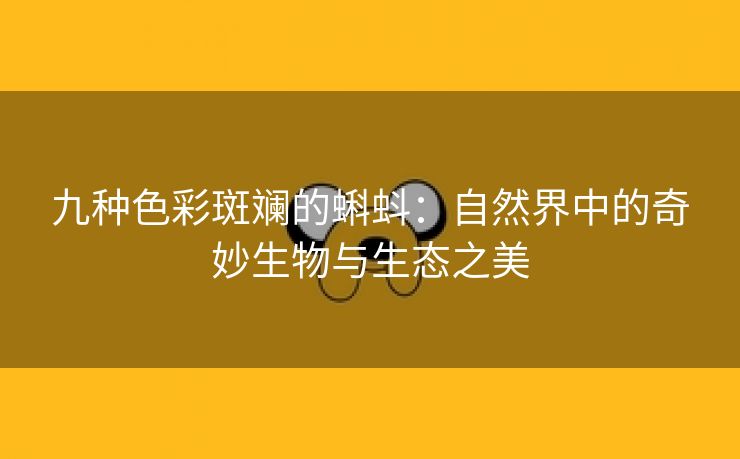 九种色彩斑斓的蝌蚪：自然界中的奇妙生物与生态之美