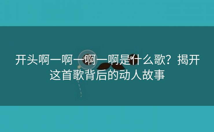 开头啊一啊一啊一啊是什么歌？揭开这首歌背后的动人故事
