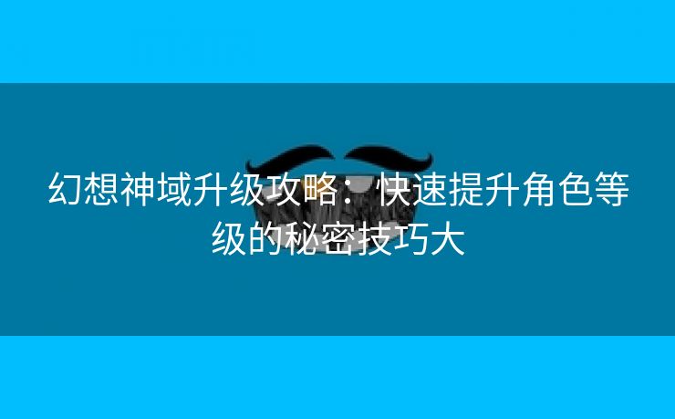 幻想神域升级攻略：快速提升角色等级的秘密技巧大