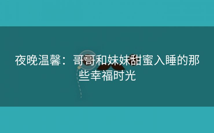 夜晚温馨：哥哥和妹妹甜蜜入睡的那些幸福时光
