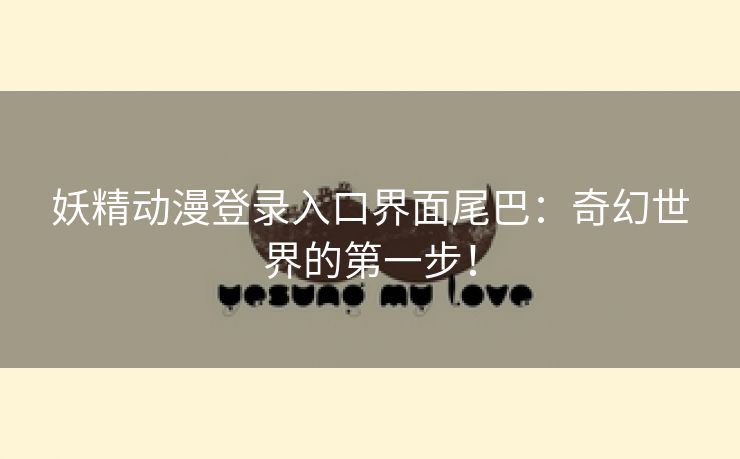 妖精动漫登录入口界面尾巴：奇幻世界的第一步！
