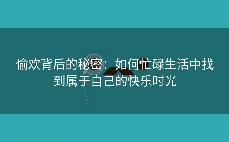 偷欢背后的秘密：如何忙碌生活中找到属于自己的快乐时光