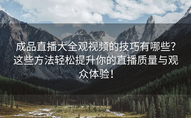 成品直播大全观视频的技巧有哪些？这些方法轻松提升你的直播质量与观众体验！