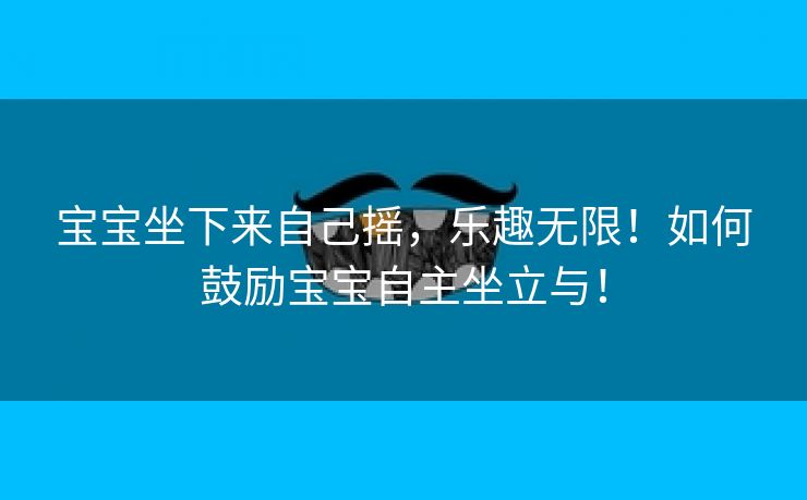 宝宝坐下来自己摇，乐趣无限！如何鼓励宝宝自主坐立与！