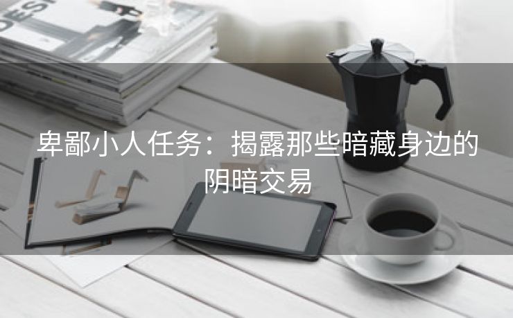 卑鄙小人任务：揭露那些暗藏身边的阴暗交易