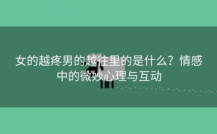 女的越疼男的越往里的是什么？情感中的微妙心理与互动