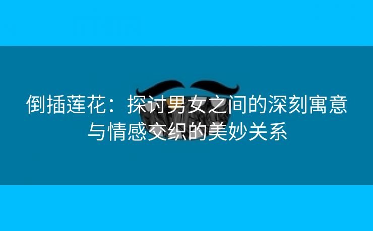 倒插莲花：探讨男女之间的深刻寓意与情感交织的美妙关系