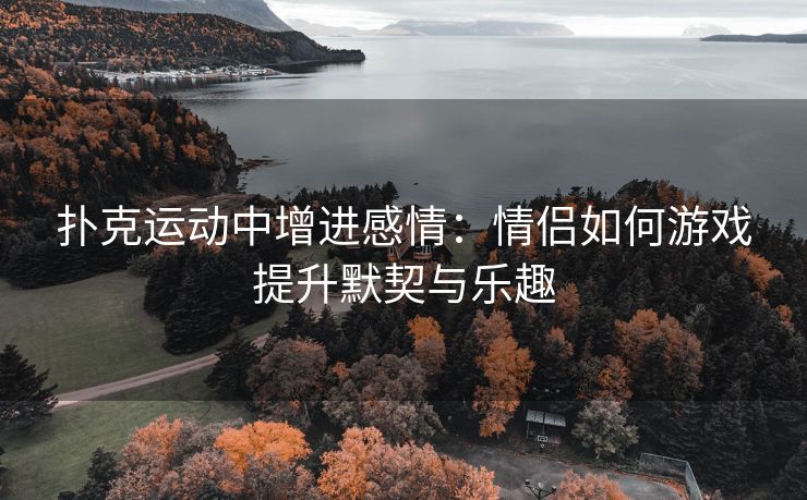 扑克运动中增进感情：情侣如何游戏提升默契与乐趣