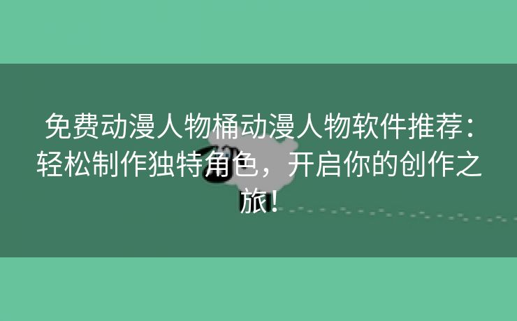 免费动漫人物桶动漫人物软件推荐：轻松制作独特角色，开启你的创作之旅！