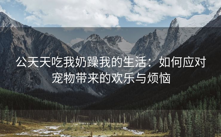 公天天吃我奶躁我的生活：如何应对宠物带来的欢乐与烦恼