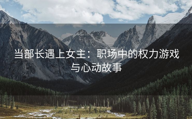当部长遇上女主：职场中的权力游戏与心动故事