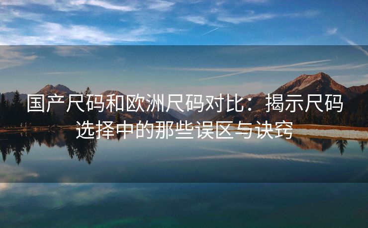 国产尺码和欧洲尺码对比：揭示尺码选择中的那些误区与诀窍