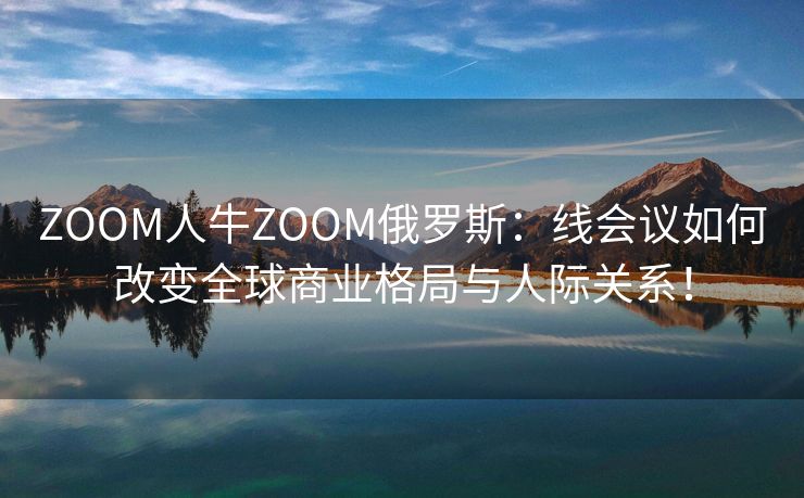 ZOOM人牛ZOOM俄罗斯：线会议如何改变全球商业格局与人际关系！