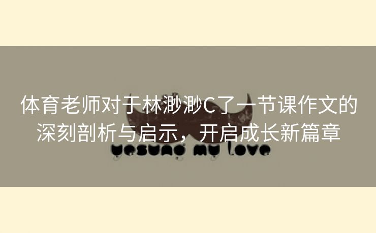 体育老师对于林渺渺C了一节课作文的深刻剖析与启示，开启成长新篇章
