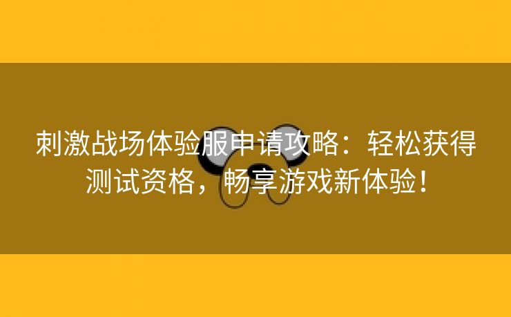 刺激战场体验服申请攻略：轻松获得测试资格，畅享游戏新体验！