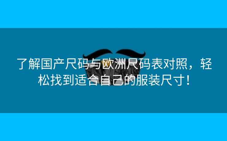 了解国产尺码与欧洲尺码表对照，轻松找到适合自己的服装尺寸！
