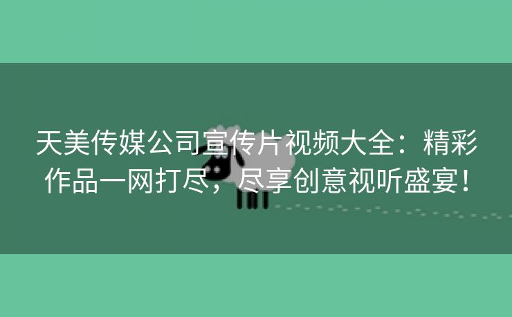 天美传媒公司宣传片视频大全：精彩作品一网打尽，尽享创意视听盛宴！