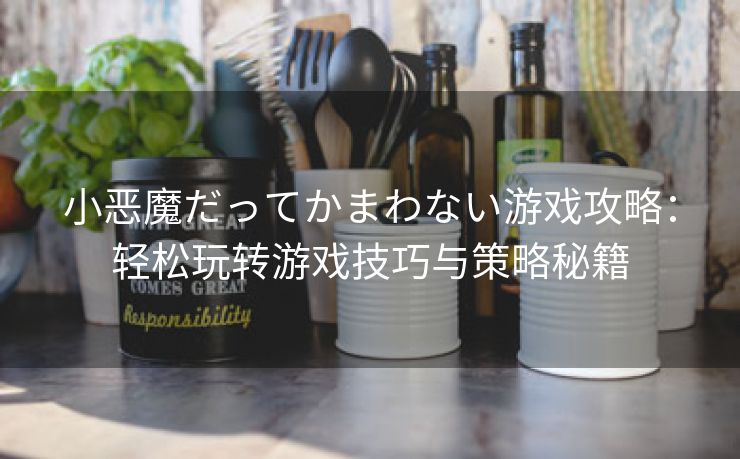 小恶魔だってかまわない游戏攻略：轻松玩转游戏技巧与策略秘籍