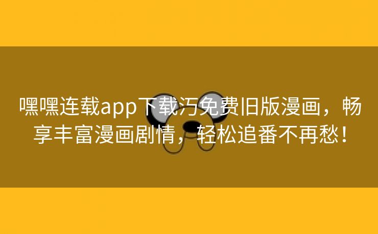 嘿嘿连载app下载汅免费旧版漫画，畅享丰富漫画剧情，轻松追番不再愁！