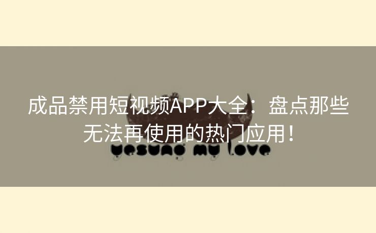 成品禁用短视频APP大全：盘点那些无法再使用的热门应用！