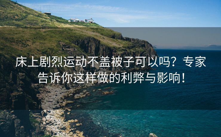 床上剧烈运动不盖被子可以吗？专家告诉你这样做的利弊与影响！
