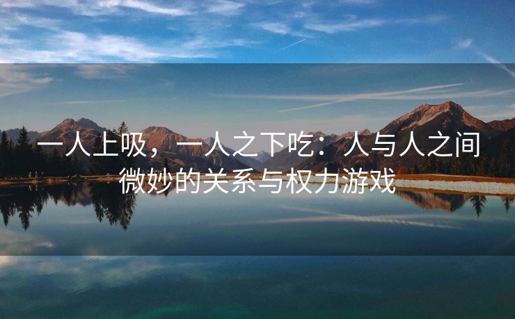 一人上吸，一人之下吃：人与人之间微妙的关系与权力游戏