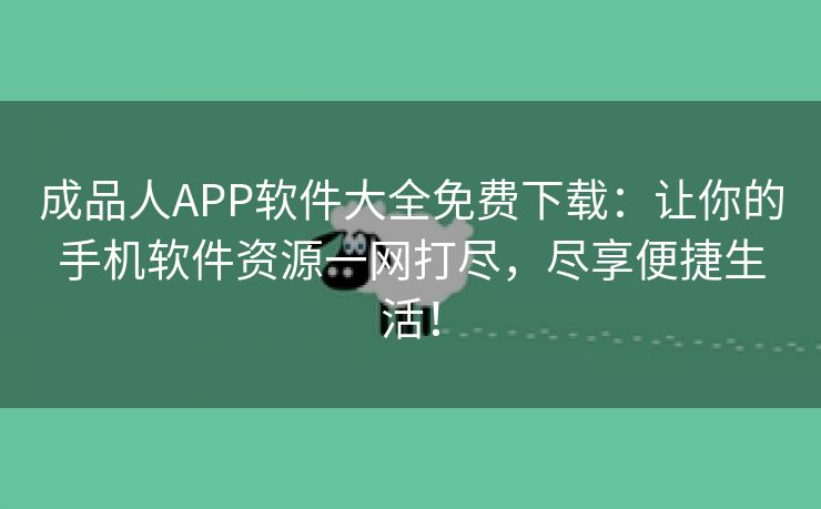 成品人APP软件大全免费下载：让你的手机软件资源一网打尽，尽享便捷生活！