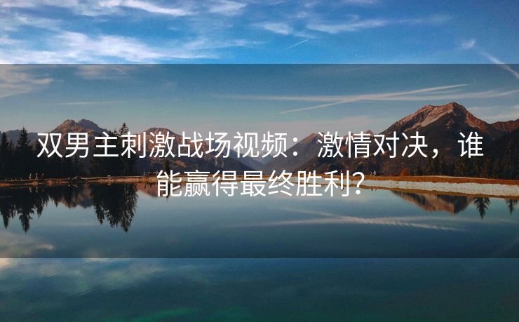 双男主刺激战场视频：激情对决，谁能赢得最终胜利？