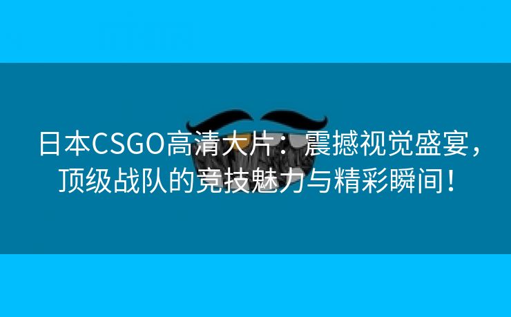 日本CSGO高清大片：震撼视觉盛宴，顶级战队的竞技魅力与精彩瞬间！