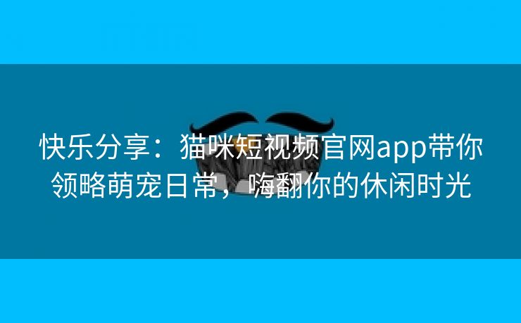 快乐分享：猫咪短视频官网app带你领略萌宠日常，嗨翻你的休闲时光