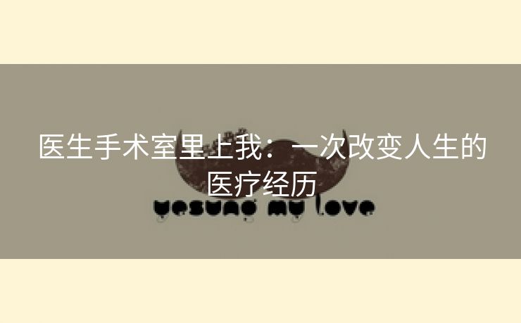 医生手术室里上我：一次改变人生的医疗经历