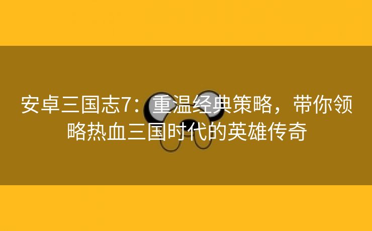 安卓三国志7：重温经典策略，带你领略热血三国时代的英雄传奇