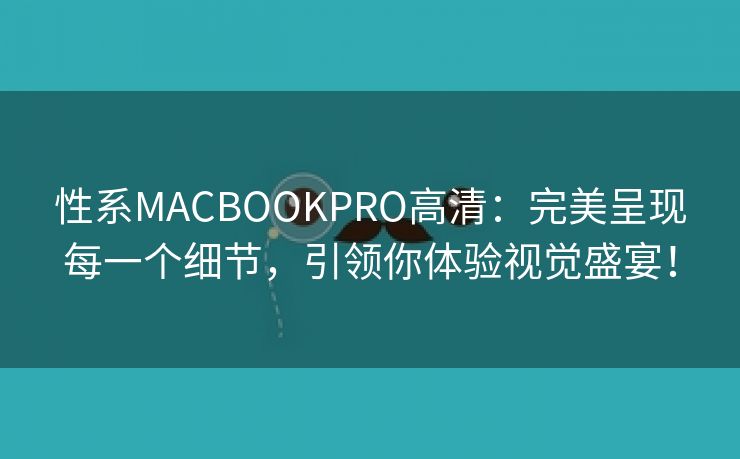 性系MACBOOKPRO高清：完美呈现每一个细节，引领你体验视觉盛宴！