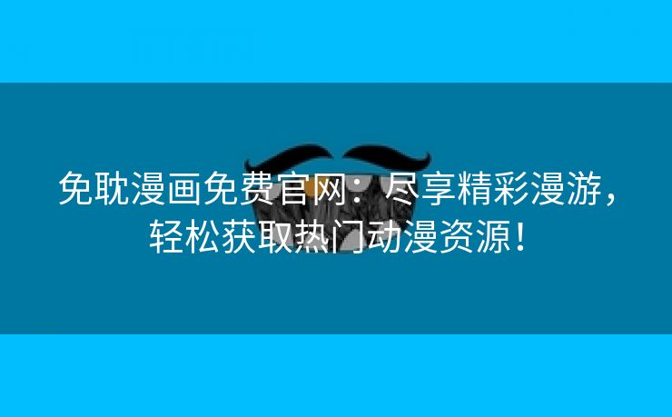 免耽漫画免费官网：尽享精彩漫游，轻松获取热门动漫资源！