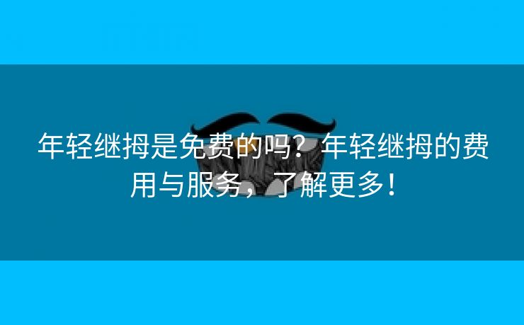 年轻继拇是免费的吗？年轻继拇的费用与服务，了解更多！