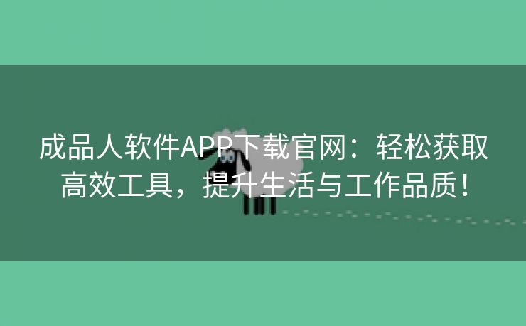 成品人软件APP下载官网：轻松获取高效工具，提升生活与工作品质！