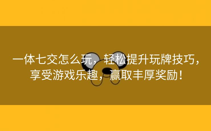 一体七交怎么玩，轻松提升玩牌技巧，享受游戏乐趣，赢取丰厚奖励！