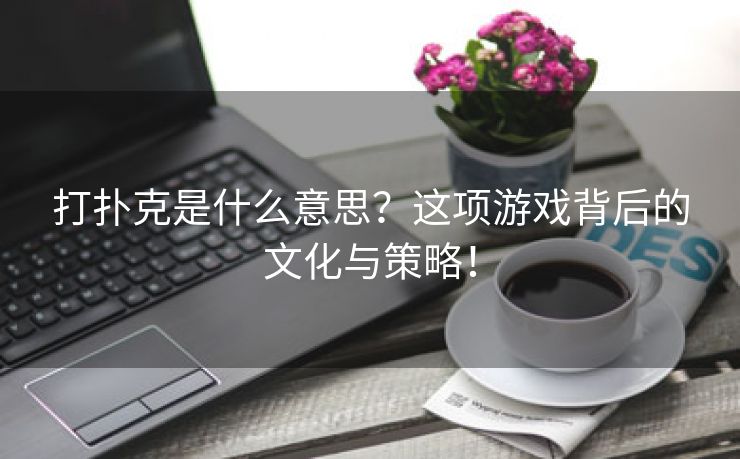 打扑克是什么意思？这项游戏背后的文化与策略！