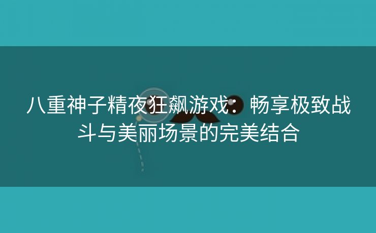 八重神子精夜狂飙游戏：畅享极致战斗与美丽场景的完美结合