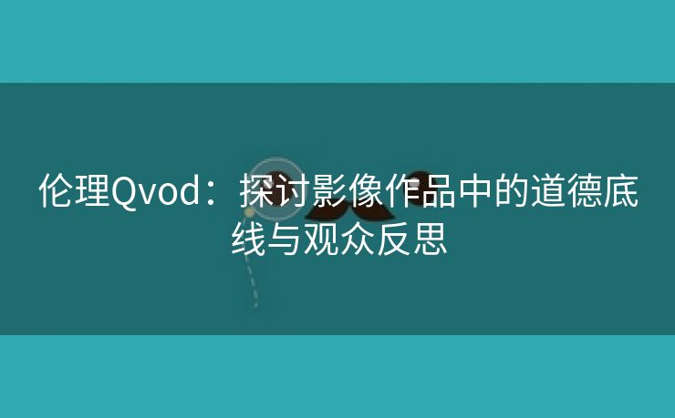 伦理Qvod：探讨影像作品中的道德底线与观众反思