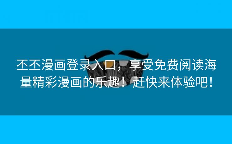 丕丕漫画登录入口，享受免费阅读海量精彩漫画的乐趣！赶快来体验吧！