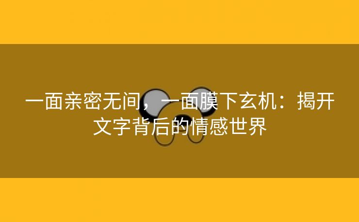 一面亲密无间，一面膜下玄机：揭开文字背后的情感世界