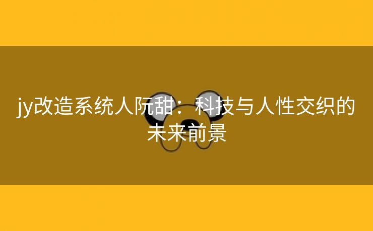 jy改造系统人阮甜：科技与人性交织的未来前景
